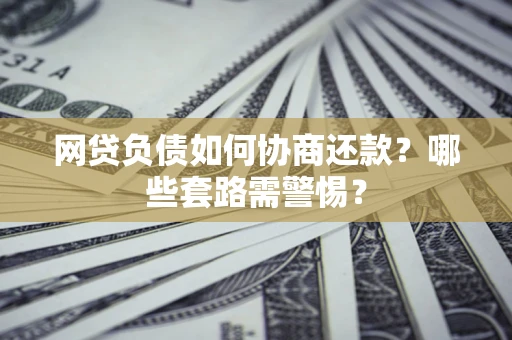 北京网贷负债如何协商还款？哪些套路需警惕？